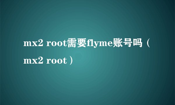 mx2 root需要flyme账号吗(mx2 root)