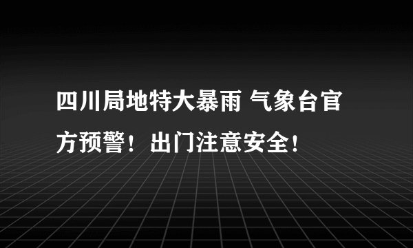 四川局地特大暴雨 气象台官方预警!出门注意安全!