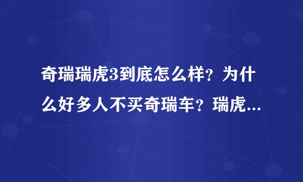 奇瑞瑞虎3到底怎么样？为什么好多人不买奇瑞车？瑞虎3咋样？