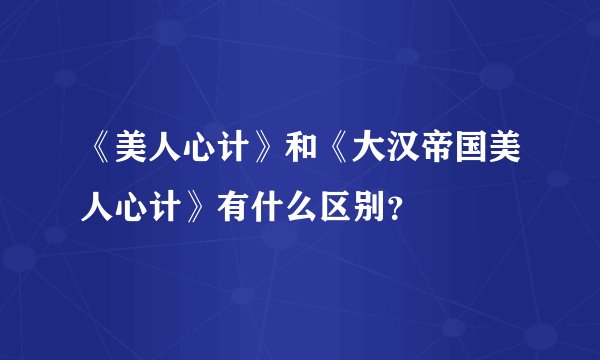 《美人心计》和《大汉帝国美人心计》有什么区别？