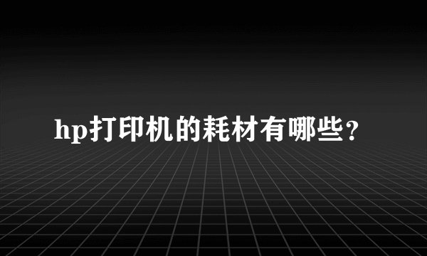 hp打印机的耗材有哪些？