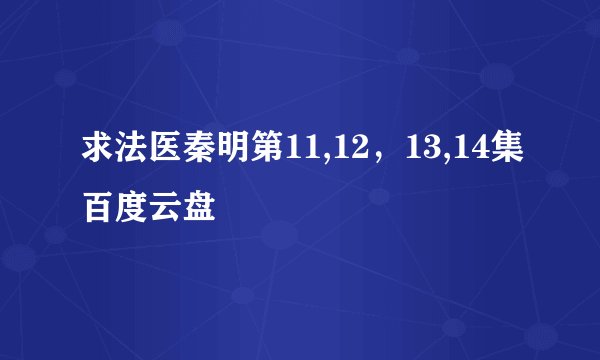 求法医秦明第11,12，13,14集百度云盘