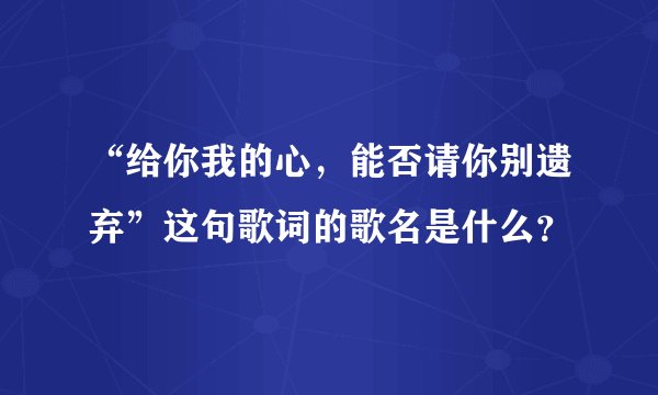 “给你我的心,能否请你别遗弃”这句歌词的歌名是什么?