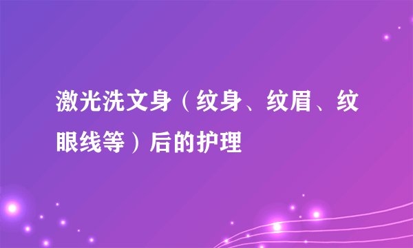 激光洗文身（纹身、纹眉、纹眼线等）后的护理