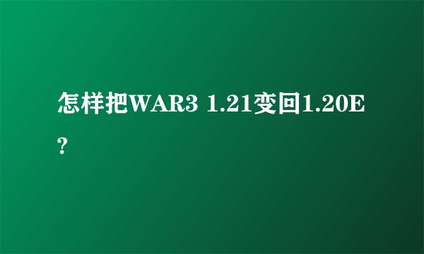 怎样把WAR3 1.21变回1.20E?