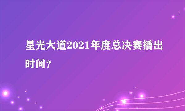 星光大道2021年度总决赛播出时间?
