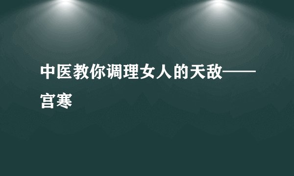 中医教你调理女人的天敌——宫寒
