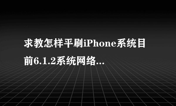 求教怎样平刷iPhone系统目前6.1.2系统网络极其不稳定……