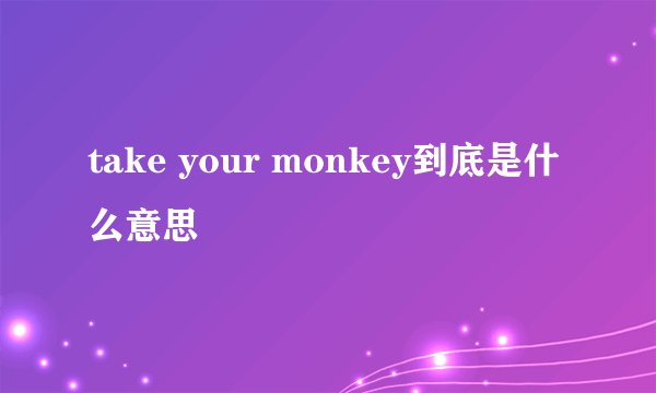 take your monkey到底是什么意思