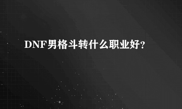 DNF男格斗转什么职业好？