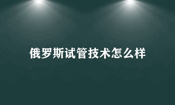 俄罗斯试管技术怎么样