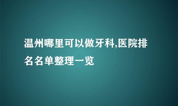 温州哪里可以做牙科,医院排名名单整理一览