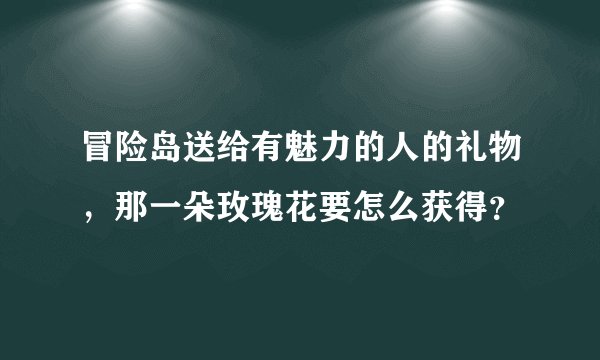 冒险岛送给有魅力的人的礼物，那一朵玫瑰花要怎么获得？