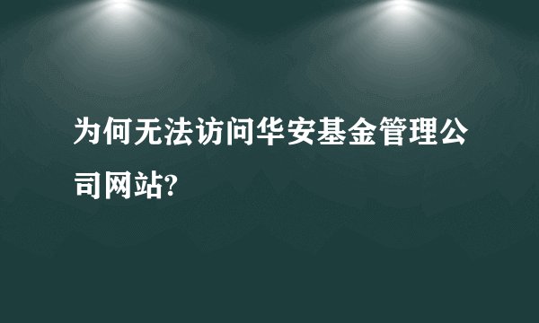 为何无法访问华安基金管理公司网站?