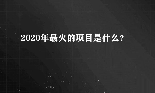 2020年最火的项目是什么？