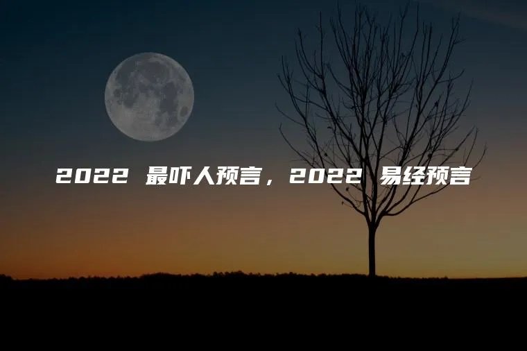 2022 最吓人预言，2022 易经预言