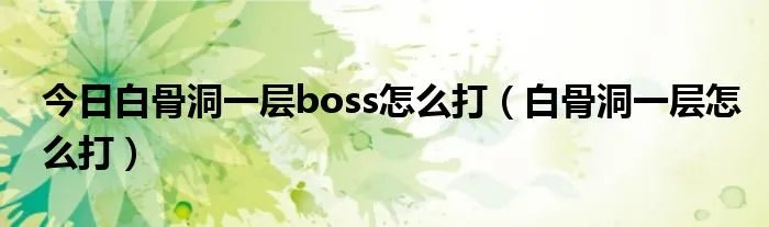 今日白骨洞一层boss怎么打（白骨洞一层怎么打）