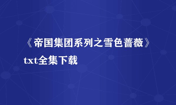 《帝国集团系列之雪色蔷薇》txt全集下载