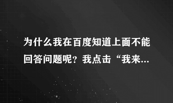 为什么我在百度知道上面不能回答问题呢？我点击“我来帮他解答”没有反应呢？