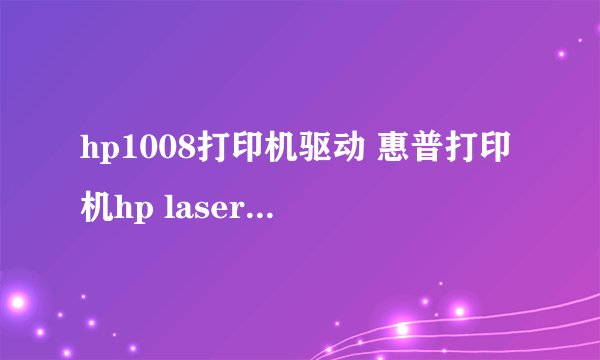 hp1008打印机驱动 惠普打印机hp laserjet p1008怎么下载!!请指教!!