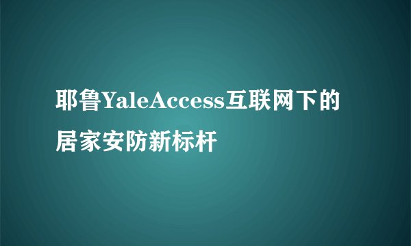 耶鲁YaleAccess互联网下的居家安防新标杆