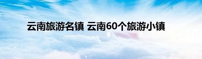 云南旅游名镇 云南60个旅游小镇