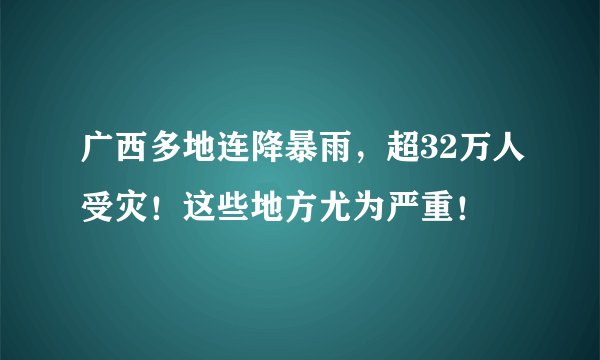 广西多地连降暴雨,超32万人受灾!这些地方尤为严重!