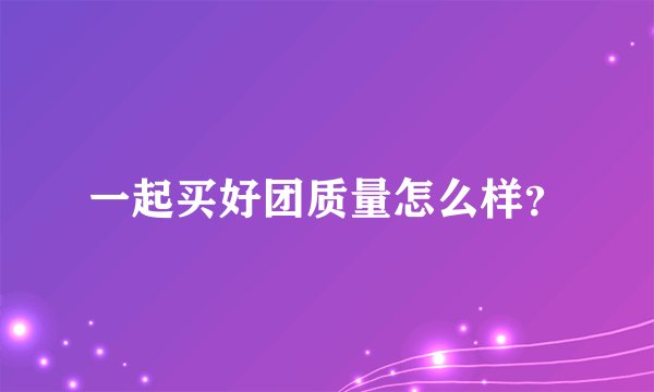 一起买好团质量怎么样？