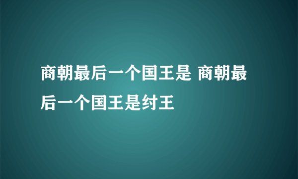 商朝最后一个国王是 商朝最后一个国王是纣王