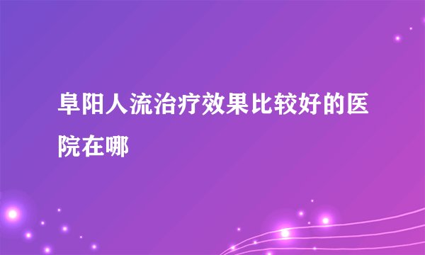 阜阳人流治疗效果比较好的医院在哪