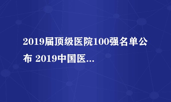 2019届顶级医院100强名单公布 2019中国医院竞争力排行榜一览