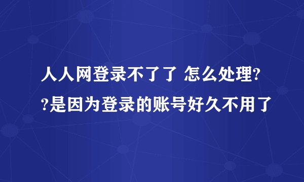 人人网登录不了了 怎么处理??是因为登录的账号好久不用了