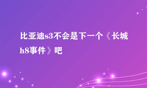比亚迪s3不会是下一个《长城h8事件》吧