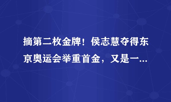 摘第二枚金牌！侯志慧夺得东京奥运会举重首金，又是一位高材生