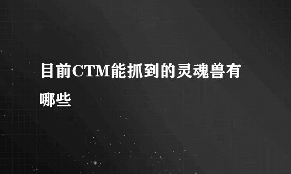目前CTM能抓到的灵魂兽有哪些