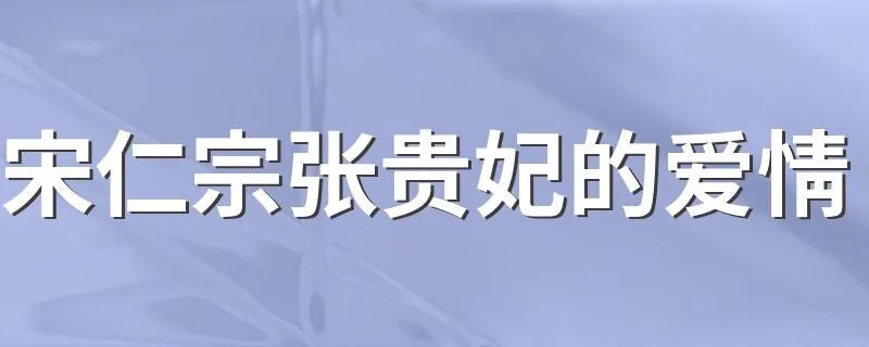 宋仁宗张贵妃的爱情 张贵妃的感情路