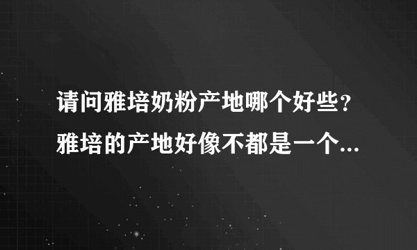 请问雅培奶粉产地哪个好些?雅培的产地好像不都是一个的吧,具体没关注呢