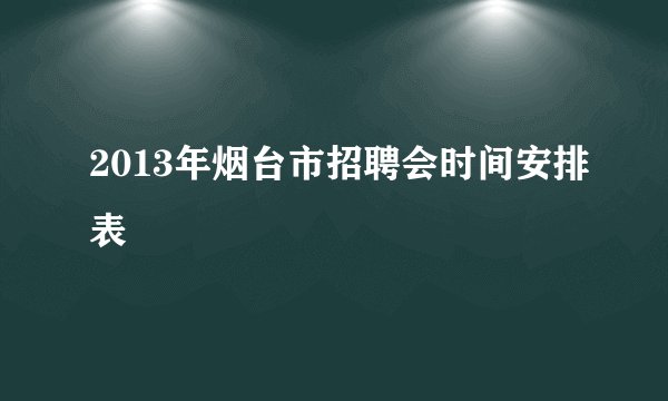 2013年烟台市招聘会时间安排表