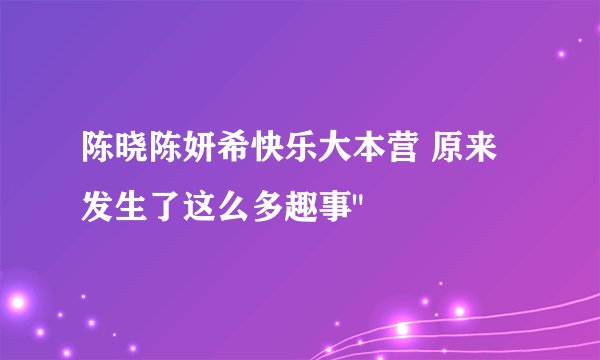 陈晓陈妍希快乐大本营 原来发生了这么多趣事