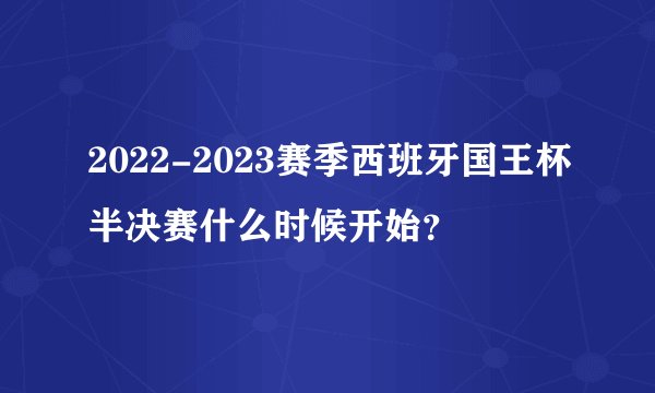 2022-2023赛季西班牙国王杯半决赛什么时候开始?