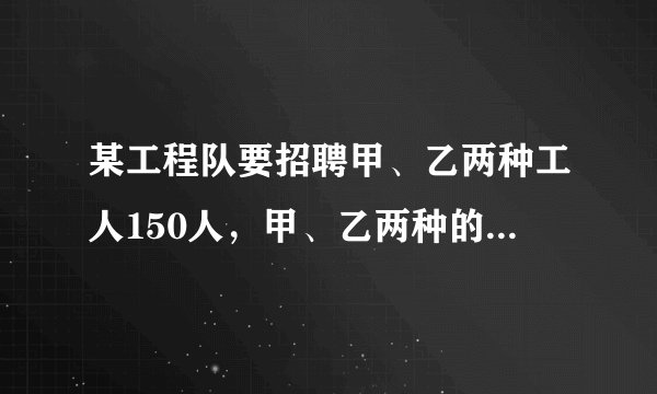 某工程队要招聘甲、乙两种工人150人,甲、乙两种的月工资分别为600元和1000元,现要求乙种的人
