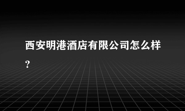 西安明港酒店有限公司怎么样？
