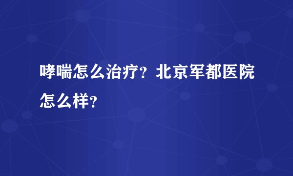 哮喘怎么治疗？北京军都医院怎么样？