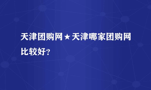天津团购网★天津哪家团购网比较好？