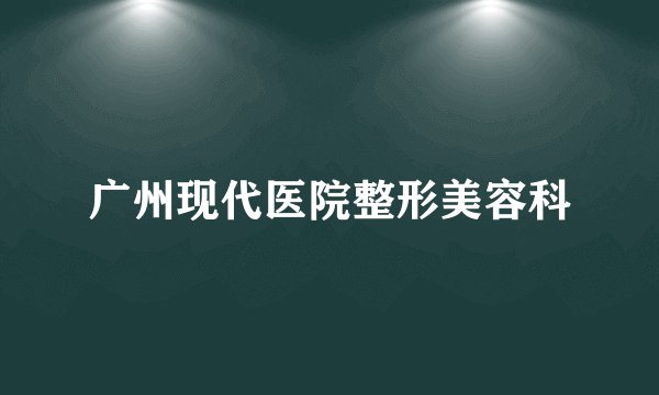 广州现代医院整形美容科