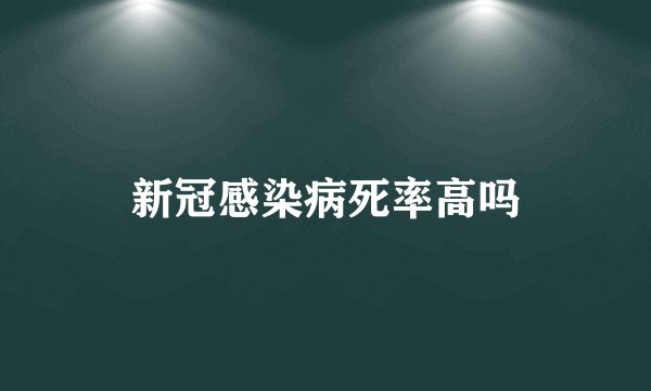 新冠感染病死率高吗
