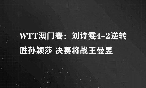 WTT澳门赛：刘诗雯4-2逆转胜孙颖莎 决赛将战王曼昱