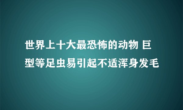 世界上十大最恐怖的动物 巨型等足虫易引起不适浑身发毛