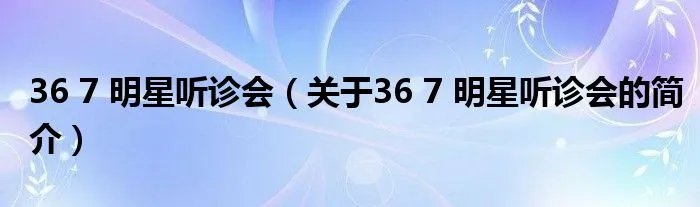 36 7 明星听诊会（关于36 7 明星听诊会的简介）