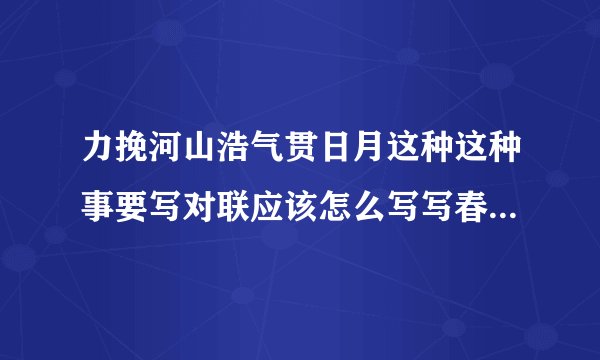 力挽河山浩气贯日月这种这种事要写对联应该怎么写写春联应该怎么写？